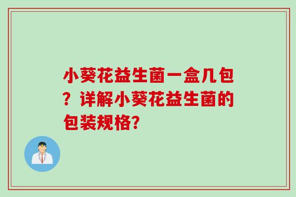 小葵花益生菌一盒几包？详解小葵花益生菌的包装规格？