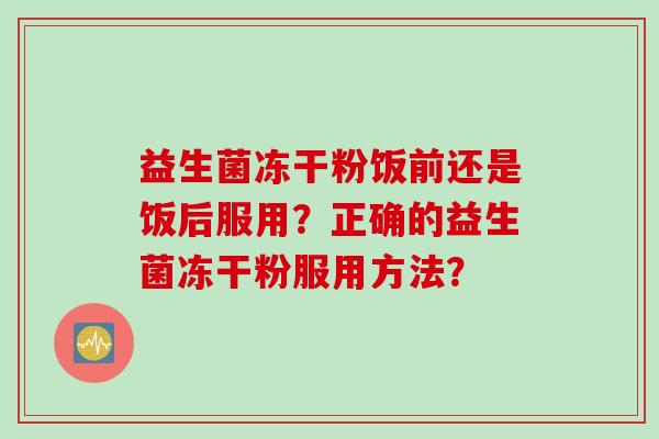 益生菌冻干粉饭前还是饭后服用？正确的益生菌冻干粉服用方法？