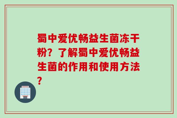蜀中爱优畅益生菌冻干粉？了解蜀中爱优畅益生菌的作用和使用方法？