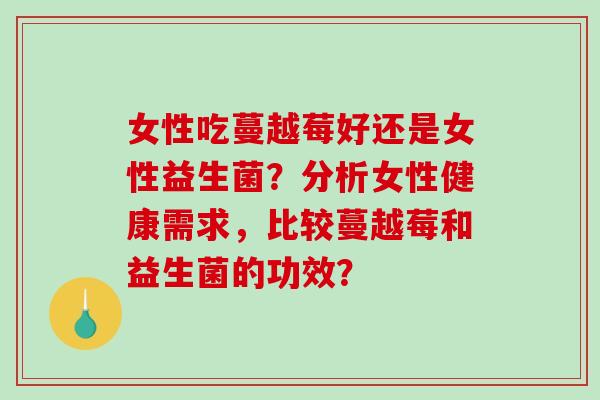 女性吃蔓越莓好还是女性益生菌？分析女性健康需求，比较蔓越莓和益生菌的功效？