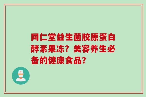 同仁堂益生菌胶原蛋白酵素果冻？美容养生必备的健康食品？