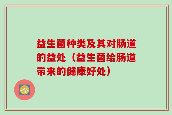 益生菌种类及其对肠道的益处（益生菌给肠道带来的健康好处）