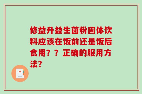 修益升益生菌粉固体饮料应该在饭前还是饭后食用？？正确的服用方法？