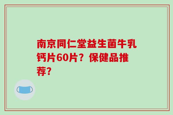 南京同仁堂益生菌牛乳钙片60片？保健品推荐？