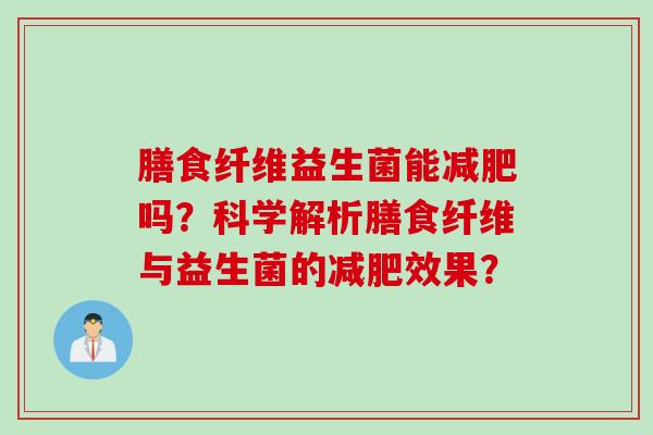 膳食纤维益生菌能减肥吗？科学解析膳食纤维与益生菌的减肥效果？
