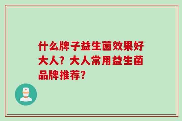 什么牌子益生菌效果好大人？大人常用益生菌品牌推荐？
