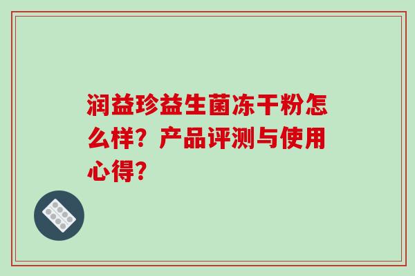 润益珍益生菌冻干粉怎么样？产品评测与使用心得？