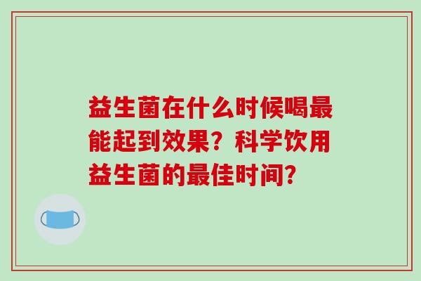 益生菌在什么时候喝最能起到效果？科学饮用益生菌的最佳时间？
