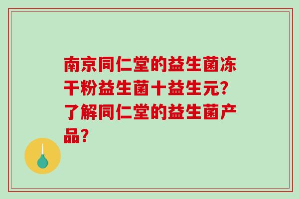 南京同仁堂的益生菌冻干粉益生菌十益生元？了解同仁堂的益生菌产品？