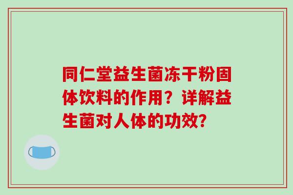 同仁堂益生菌冻干粉固体饮料的作用？详解益生菌对人体的功效？
