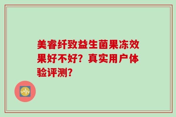 美睿纤致益生菌果冻效果好不好？真实用户体验评测？