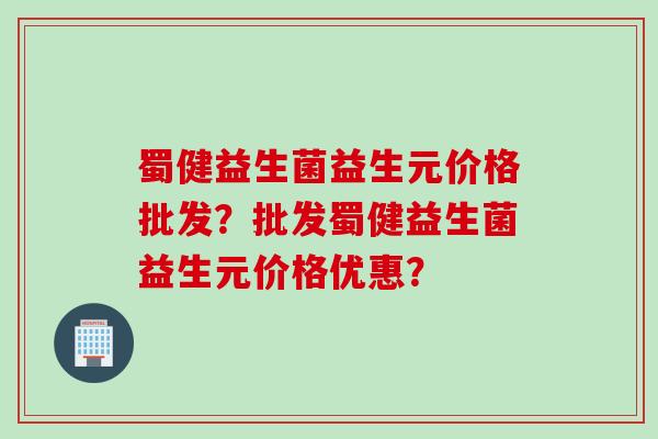 蜀健益生菌益生元价格批发？批发蜀健益生菌益生元价格优惠？