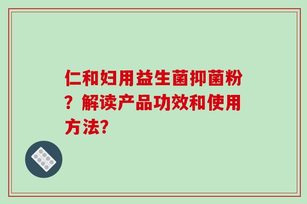 仁和妇用益生菌抑菌粉？解读产品功效和使用方法？