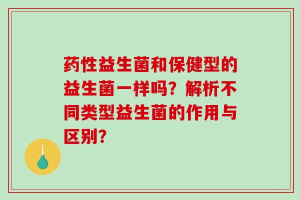药性益生菌和保健型的益生菌一样吗？解析不同类型益生菌的作用与区别？