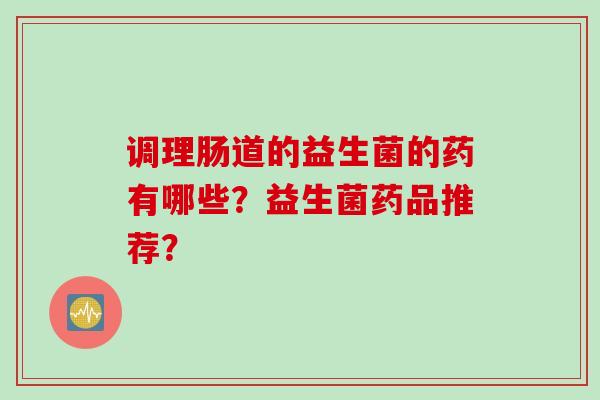 调理肠道的益生菌的药有哪些？益生菌药品推荐？