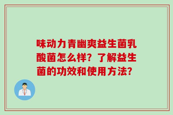 味动力青幽爽益生菌乳酸菌怎么样？了解益生菌的功效和使用方法？