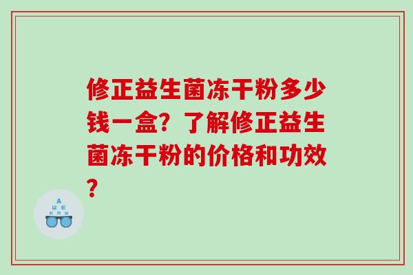 修正益生菌冻干粉多少钱一盒？了解修正益生菌冻干粉的价格和功效？