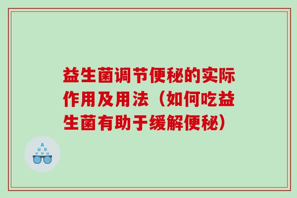 益生菌调节便秘的实际作用及用法（如何吃益生菌有助于缓解便秘）