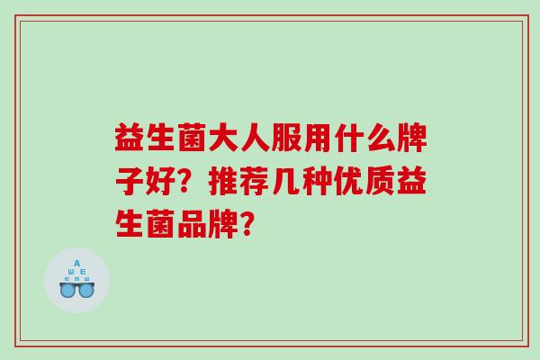 益生菌大人服用什么牌子好？推荐几种优质益生菌品牌？