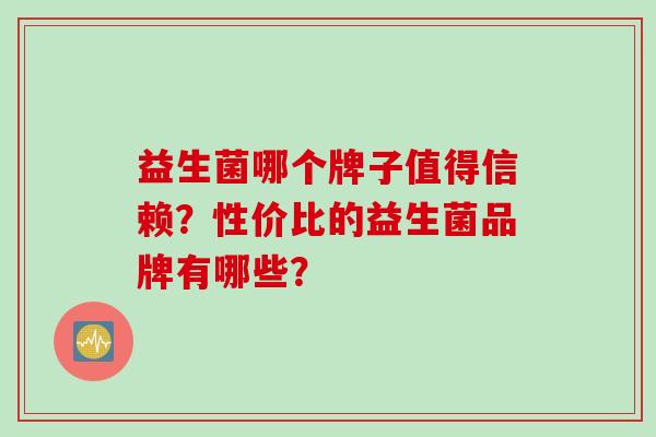 益生菌哪个牌子值得信赖？性价比的益生菌品牌有哪些？