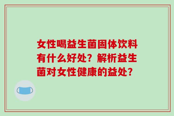 女性喝益生菌固体饮料有什么好处？解析益生菌对女性健康的益处？