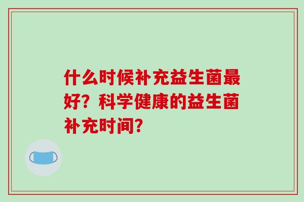 什么时候补充益生菌好？科学健康的益生菌补充时间？