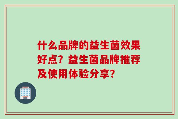 什么品牌的益生菌效果好点？益生菌品牌推荐及使用体验分享？