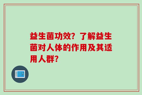 益生菌功效？了解益生菌对人体的作用及其适用人群？