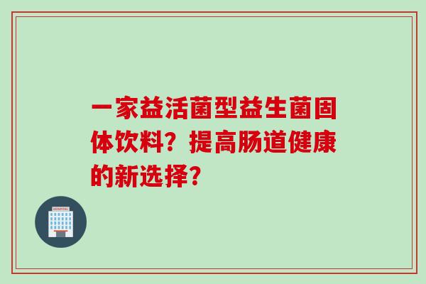 一家益活菌型益生菌固体饮料？提高肠道健康的新选择？