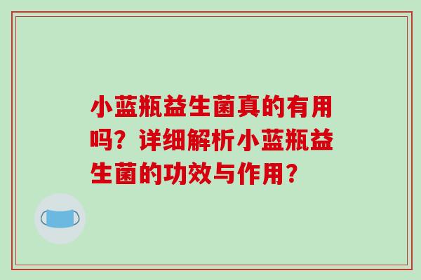 小蓝瓶益生菌真的有用吗？详细解析小蓝瓶益生菌的功效与作用？