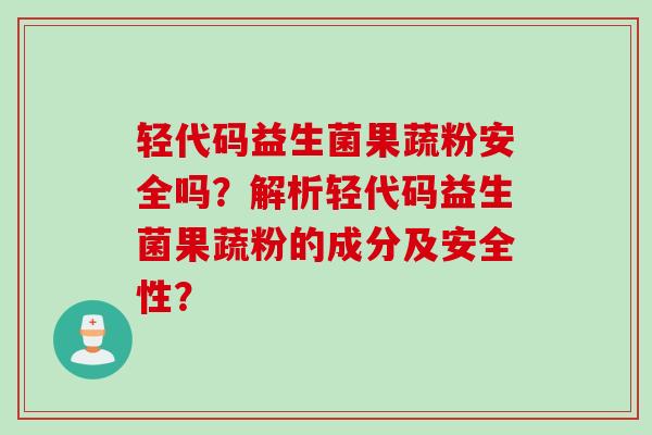 轻代码益生菌果蔬粉安全吗？解析轻代码益生菌果蔬粉的成分及安全性？