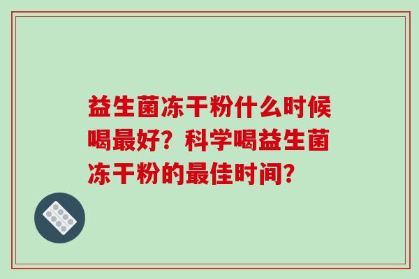 益生菌冻干粉什么时候喝好？科学喝益生菌冻干粉的佳时间？