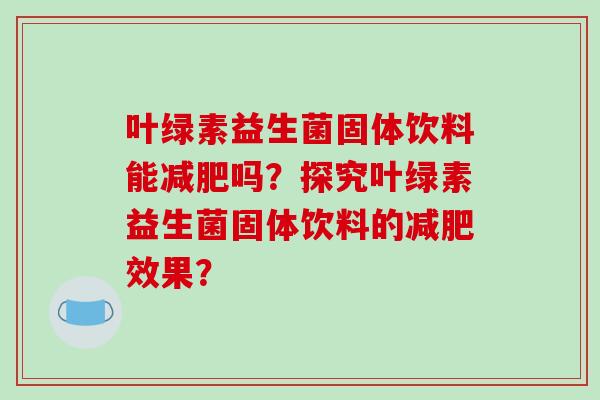 叶绿素益生菌固体饮料能吗？探究叶绿素益生菌固体饮料的效果？