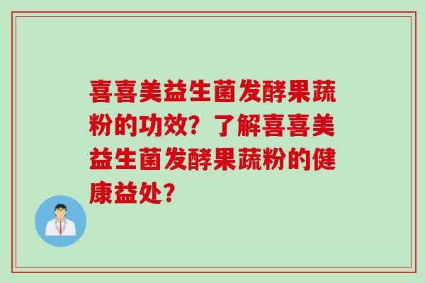 喜喜美益生菌发酵果蔬粉的功效？了解喜喜美益生菌发酵果蔬粉的健康益处？