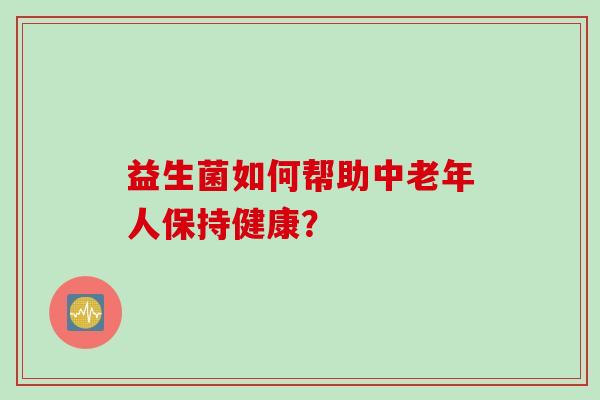 益生菌如何帮助中老年人保持健康？