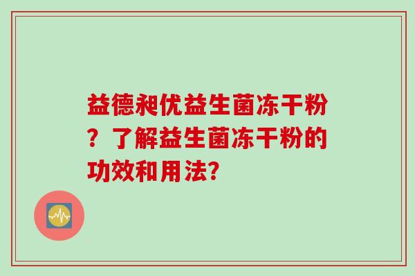 益德昶优益生菌冻干粉？了解益生菌冻干粉的功效和用法？