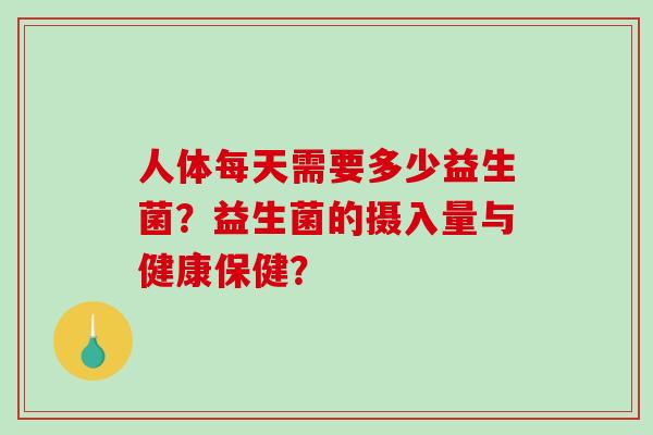 人体每天需要多少益生菌？益生菌的摄入量与健康保健？
