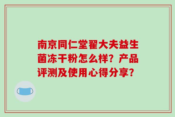 南京同仁堂翟大夫益生菌冻干粉怎么样？产品评测及使用心得分享？