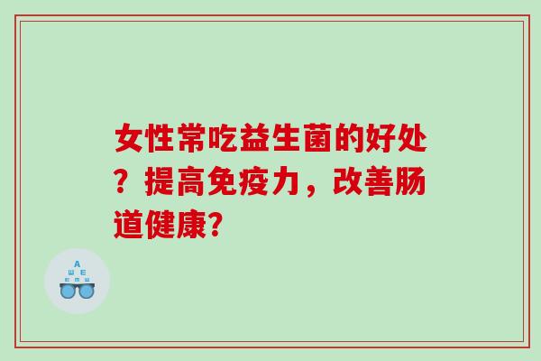女性常吃益生菌的好处？提高免疫力，改善肠道健康？