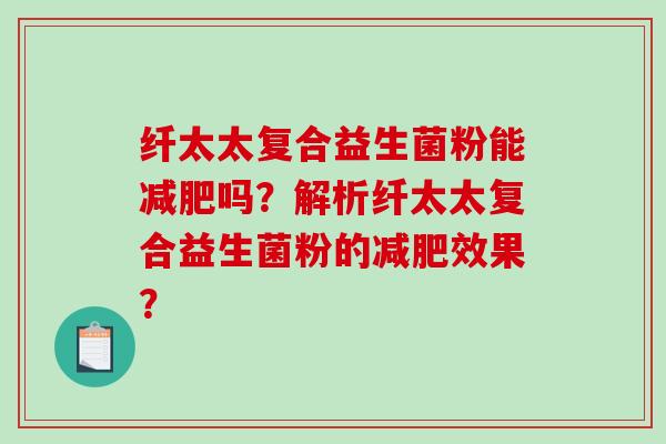 纤太太复合益生菌粉能吗？解析纤太太复合益生菌粉的效果？