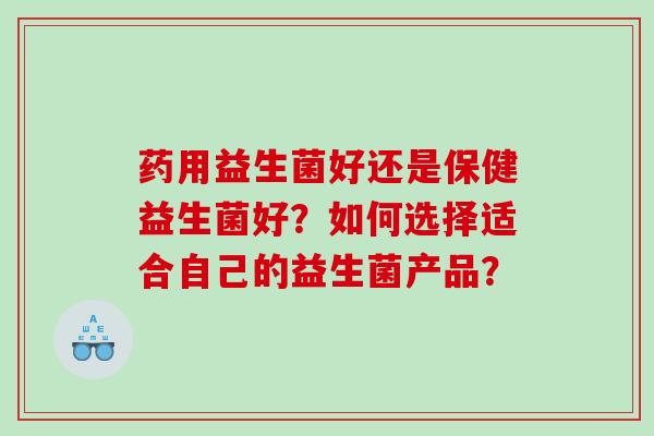 药用益生菌好还是保健益生菌好？如何选择适合自己的益生菌产品？