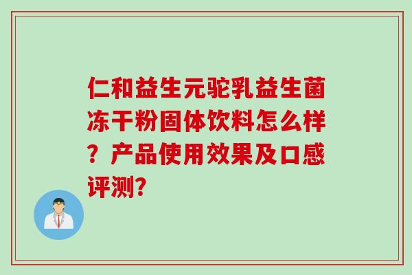 仁和益生元驼乳益生菌冻干粉固体饮料怎么样？产品使用效果及口感评测？