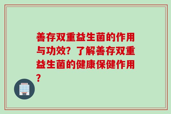 善存双重益生菌的作用与功效？了解善存双重益生菌的健康保健作用？