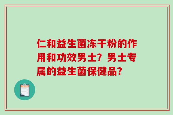 仁和益生菌冻干粉的作用和功效男士？男士专属的益生菌保健品？