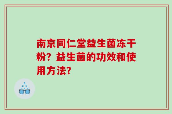 南京同仁堂益生菌冻干粉？益生菌的功效和使用方法？