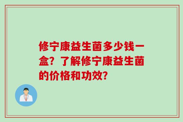 修宁康益生菌多少钱一盒？了解修宁康益生菌的价格和功效？