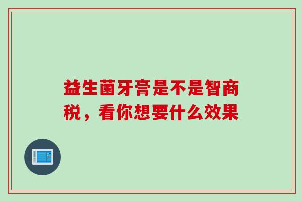 益生菌牙膏是不是智商税，看你想要什么效果