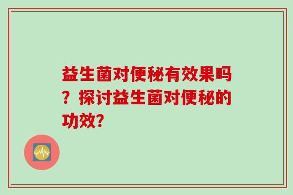 益生菌对便秘有效果吗？探讨益生菌对便秘的功效？