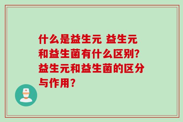 什么是益生元 益生元和益生菌有什么区别？益生元和益生菌的区分与作用？