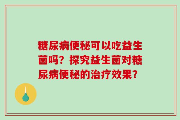 糖尿病便秘可以吃益生菌吗？探究益生菌对糖尿病便秘的治疗效果？